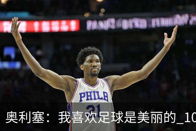 奥利塞：我喜欢足球是美丽的 10号位对我来说是最自然的